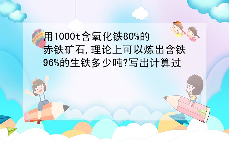 用1000t含氧化铁80%的赤铁矿石,理论上可以炼出含铁96%的生铁多少吨?写出计算过