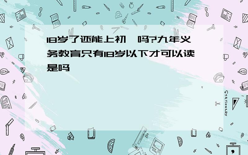 18岁了还能上初一吗?九年义务教育只有18岁以下才可以读是吗