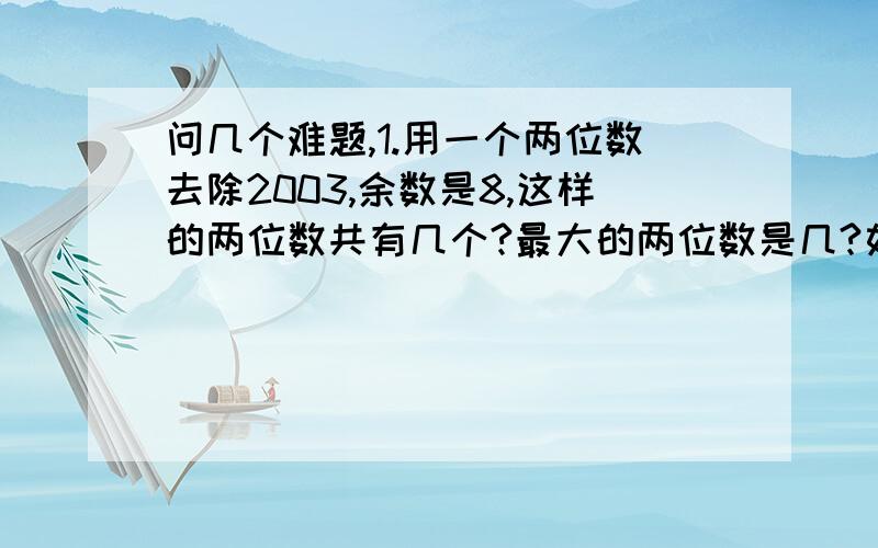 问几个难题,1.用一个两位数去除2003,余数是8,这样的两位数共有几个?最大的两位数是几?如果会,麻烦写出计算过程,谢谢!2.下面算式中,相同的汉字代表相同的数字,不同的汉字代表不同的数字,