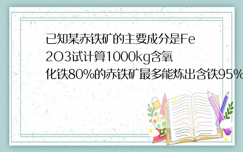 已知某赤铁矿的主要成分是Fe2O3试计算1000kg含氧化铁80％的赤铁矿最多能炼出含铁95％生铁多少