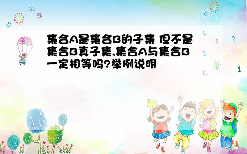 集合A是集合B的子集 但不是集合B真子集,集合A与集合B一定相等吗?举例说明