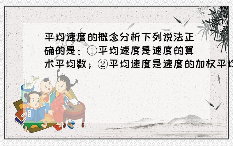 平均速度的概念分析下列说法正确的是：①平均速度是速度的算术平均数；②平均速度是速度的加权平均数（若是,权是多少?）；③平均速度就是初速度和末速度的平均数.并说明原因.