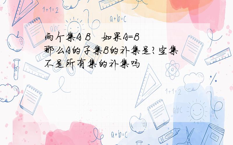 两个集A B   如果A=B那么A的子集B的补集是?空集不是所有集的补集吗