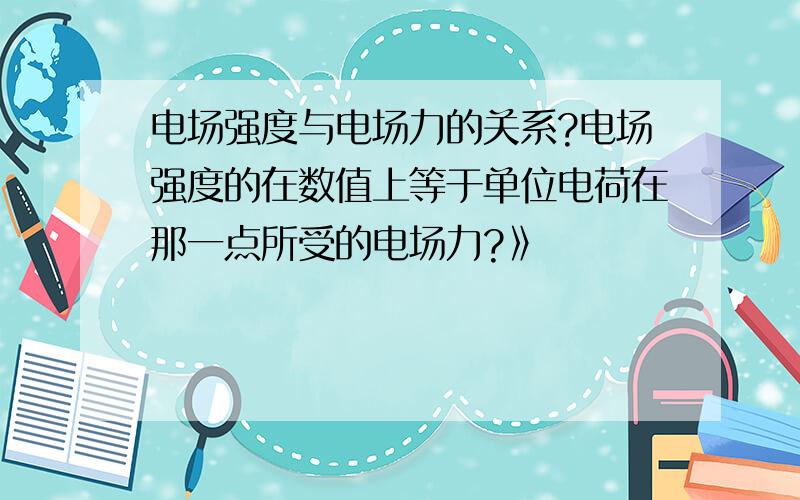 电场强度与电场力的关系?电场强度的在数值上等于单位电荷在那一点所受的电场力?》