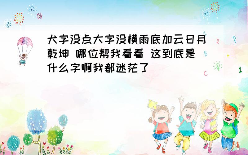 犬字没点大字没横雨底加云日月乾坤 哪位帮我看看 这到底是什么字啊我都迷茫了