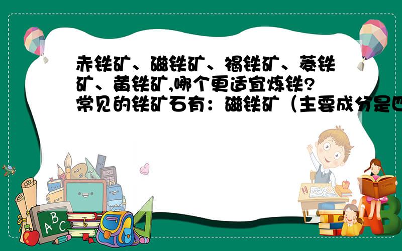 赤铁矿、磁铁矿、褐铁矿、菱铁矿、黄铁矿,哪个更适宜炼铁?常见的铁矿石有：磁铁矿（主要成分是四氧化三铁）、赤铁矿（主要成分是三氧化二铁）、褐铁矿（主要成分是Fe2O3 * 3H2O）、菱