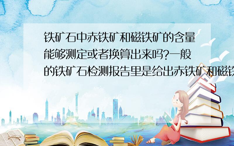 铁矿石中赤铁矿和磁铁矿的含量能够测定或者换算出来吗?一般的铁矿石检测报告里是给出赤铁矿和磁铁矿的含量,还是给出TFe和亚铁的含量?