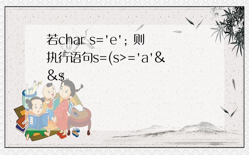 若char s='e'; 则执行语句s=(s>='a'&&s