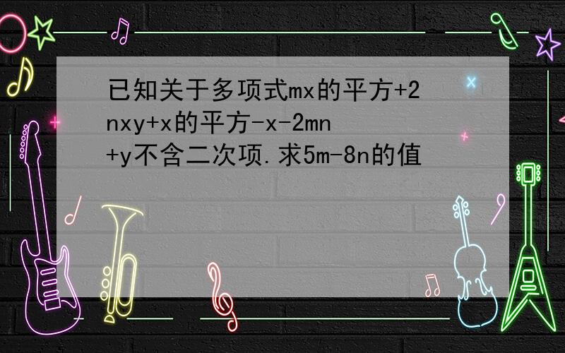 已知关于多项式mx的平方+2nxy+x的平方-x-2mn+y不含二次项.求5m-8n的值