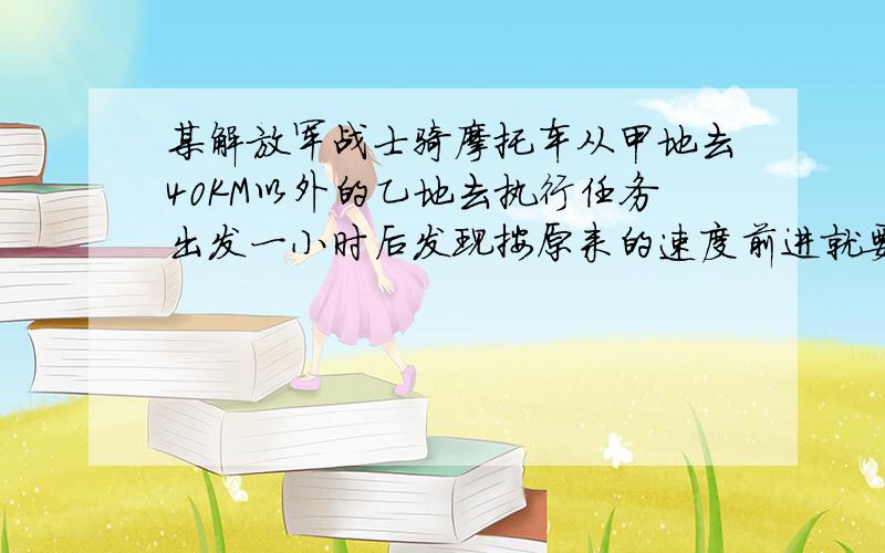 某解放军战士骑摩托车从甲地去40KM以外的乙地去执行任务出发一小时后发现按原来的速度前进就要迟到30分钟,于是立即将车速增加1倍,恰好准时到达,求摩托车原来的速度