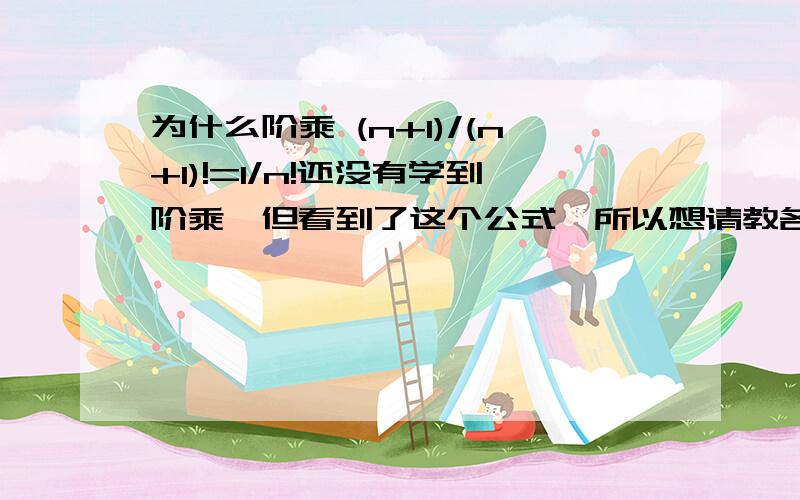 为什么阶乘 (n+1)/(n+1)!=1/n!还没有学到阶乘,但看到了这个公式,所以想请教各位这个是怎么回事,感激ing…………