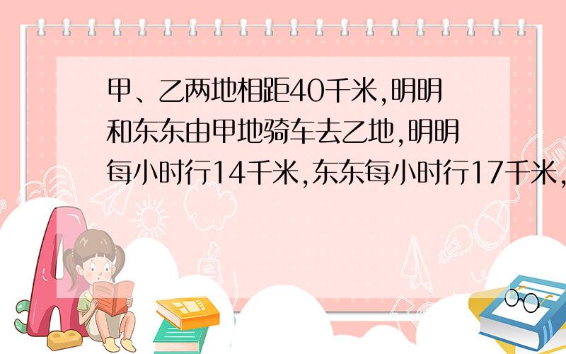 甲、乙两地相距40千米,明明和东东由甲地骑车去乙地,明明每小时行14千米,东东每小时行17千米,当明明走了6千米后,东东才出发,当东东追上明明时,距乙地还有多少千米?