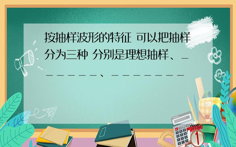 按抽样波形的特征 可以把抽样分为三种 分别是理想抽样、______、_______