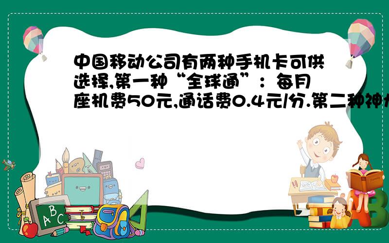 中国移动公司有两种手机卡可供选择,第一种“全球通”：每月座机费50元,通话费0.4元/分.第二种神州行不需座机费,通话费0.6元/分.当通话时间超过多少分时,使用“全球通”比较便宜?不要方