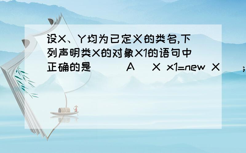 设X、Y均为已定义的类名,下列声明类X的对象X1的语句中正确的是（ ） A． X x1=new X(); B．X x1=X(); C．设X、Y均为已定义的类名,下列声明类X的对象X1的语句中正确的是（ ）A． X x1=new X();B．X x1=X()