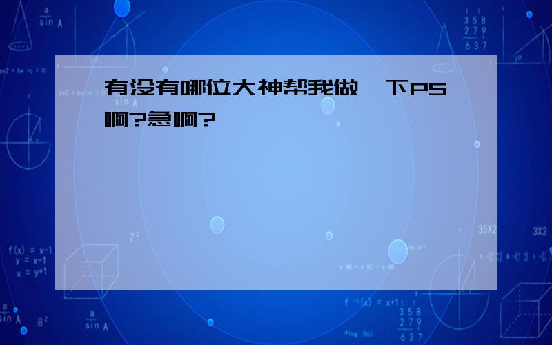 有没有哪位大神帮我做一下PS啊?急啊?