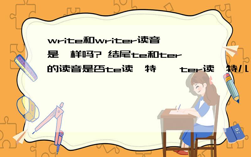 write和writer读音是一样吗? 结尾te和ter的读音是否te读