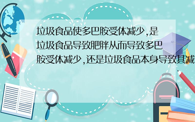 垃圾食品使多巴胺受体减少,是垃圾食品导致肥胖从而导致多巴胺受体减少,还是垃圾食品本身导致其减少?