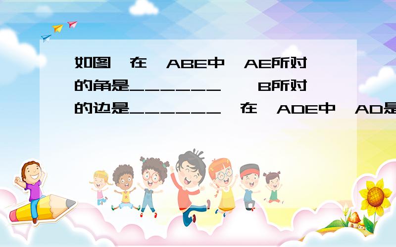 如图,在△ABE中,AE所对的角是______,∠B所对的边是______,在△ADE中,AD是____的对边；求原因