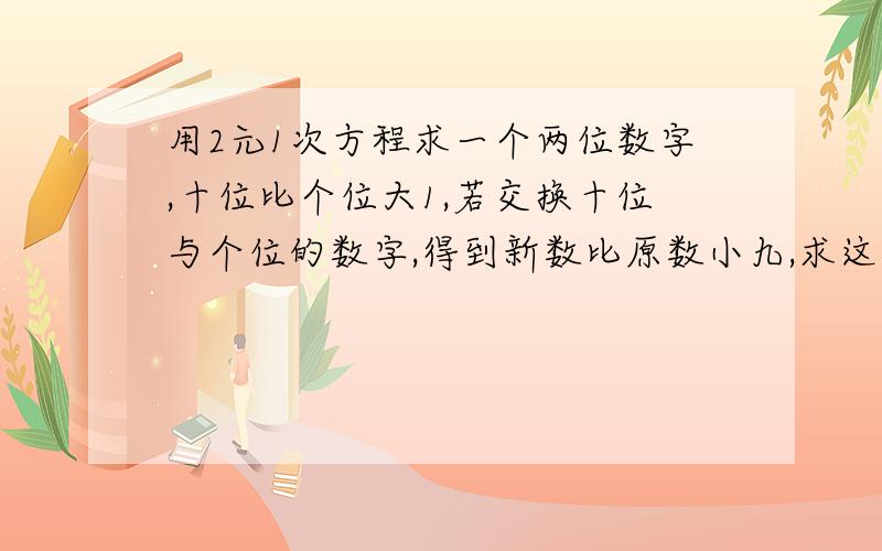 用2元1次方程求一个两位数字,十位比个位大1,若交换十位与个位的数字,得到新数比原数小九,求这个两位数