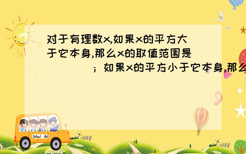 对于有理数x,如果x的平方大于它本身,那么x的取值范围是____；如果x的平方小于它本身,那么x的取值范围是______第二个空格怎么找不到这么一个数,如果是0,那么平方是它本身,1也一样