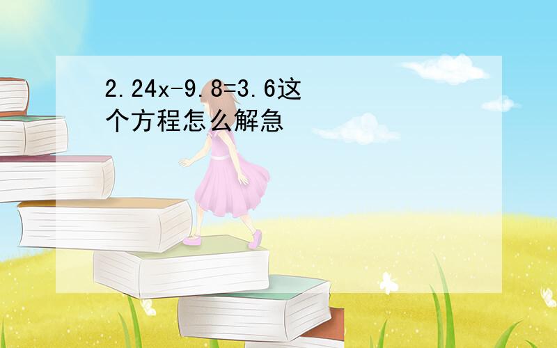 2.24x-9.8=3.6这个方程怎么解急