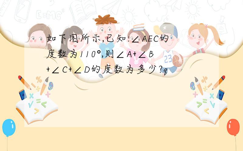 如下图所示,已知:∠AEC的度数为110°,则∠A+∠B+∠C+∠D的度数为多少?q