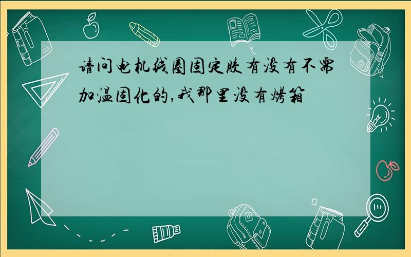 请问电机线圈固定胶有没有不需加温固化的,我那里没有烤箱