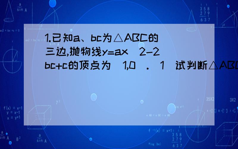 1.已知a、bc为△ABC的三边,抛物线y=ax^2-2bc+c的顶点为（1,0）.（1）试判断△ABC的形状；（2）若△ABC外接圆的半径为根号3,求抛物线的解析式.2.某企业投资100万元引进一条产品加工生产线,若不计