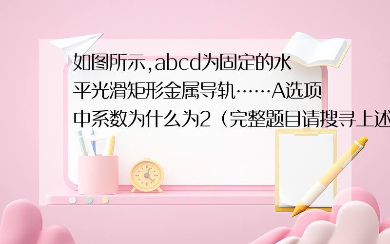 如图所示,abcd为固定的水平光滑矩形金属导轨……A选项中系数为什么为2（完整题目请搜寻上述文字）