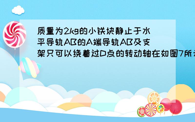 质量为2kg的小铁块静止于水平导轨AB的A端导轨AB及支架只可以绕着过D点的转动轴在如图7所示,质量为2kg的小铁块静止于水平导轨AB的A端（形状及尺寸在图中标出）,导轨AB及支架只可以绕着过D