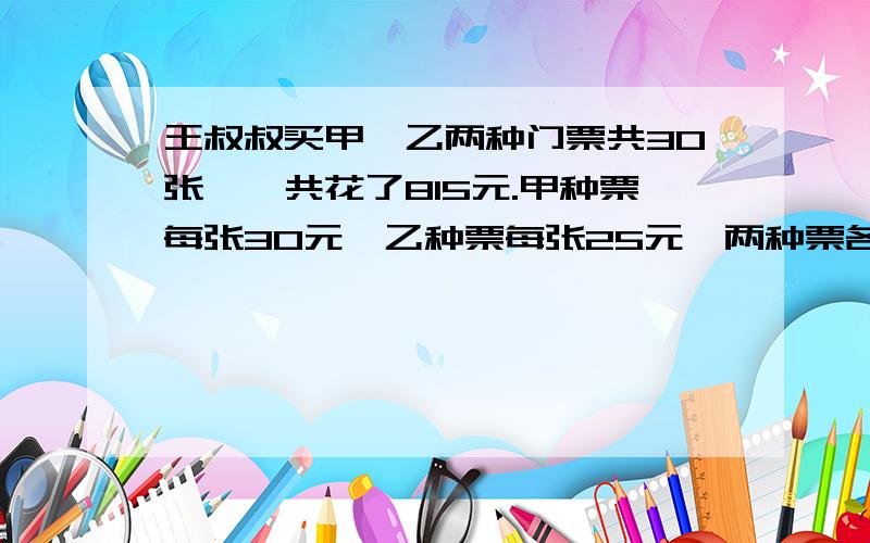 王叔叔买甲、乙两种门票共30张,一共花了815元.甲种票每张30元,乙种票每张25元,两种票各有多少张.