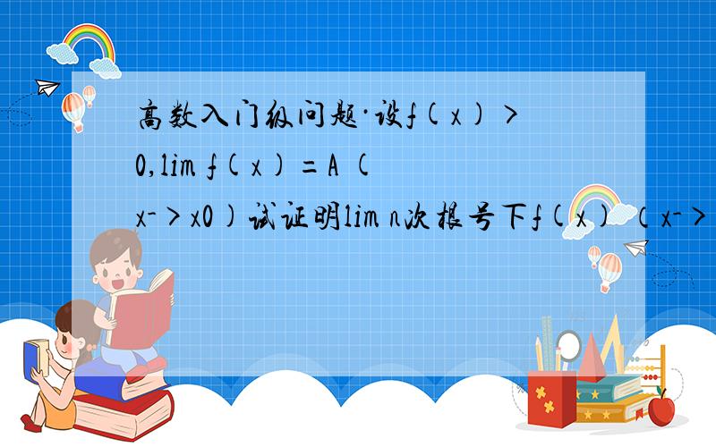 高数入门级问题·设f(x)>0,lim f(x)=A (x->x0)试证明lim n次根号下f(x) （x->x0)= n次根号下A