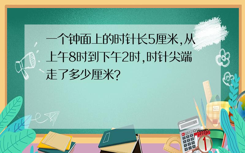 一个钟面上的时针长5厘米,从上午8时到下午2时,时针尖端走了多少厘米?