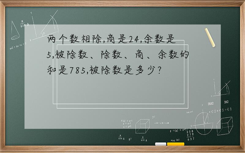 两个数相除,商是24,余数是5,被除数、除数、商、余数的和是785,被除数是多少?