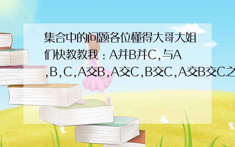 集合中的问题各位懂得大哥大姐们快教教我：A并B并C,与A,B,C,A交B,A交C,B交C,A交B交C之间有什么关系