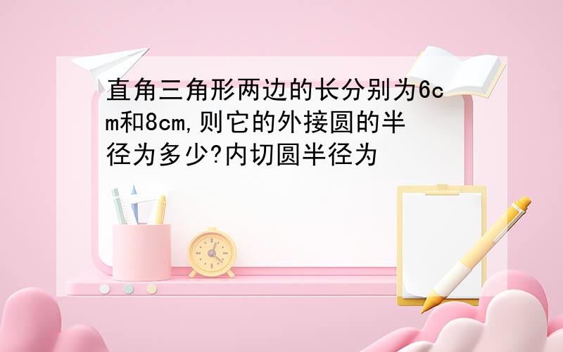 直角三角形两边的长分别为6cm和8cm,则它的外接圆的半径为多少?内切圆半径为