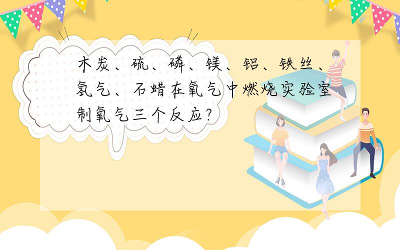 木炭、硫、磷、镁、铝、铁丝、氢气、石蜡在氧气中燃烧实验室制氧气三个反应?