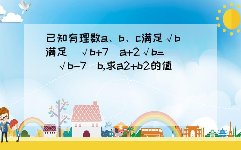 已知有理数a、b、c满足√b满足(√b+7)a+2√b=(√b-7)b,求a2+b2的值