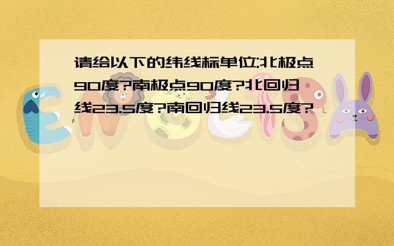 请给以下的纬线标单位:北极点90度?南极点90度?北回归线23.5度?南回归线23.5度?