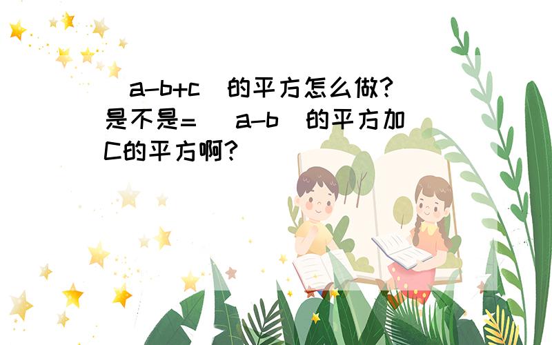 (a-b+c)的平方怎么做?是不是= （a-b）的平方加C的平方啊?