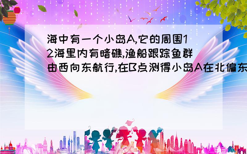 海中有一个小岛A,它的周围12海里内有暗礁,渔船跟踪鱼群由西向东航行,在B点测得小岛A在北偏东60度方向上,航行10海里到达D点,这时测得小岛A在北偏东45度方向上,如果渔船不改变航线继续向东