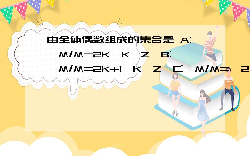 由全体偶数组成的集合是 A:｛M/M=2K,K∈Z｝B:｛M/M=2K+1,K∈Z｝C:｛M/M=±2,±4,±6,｝D:｛M/M=K+2,K∈Z｝