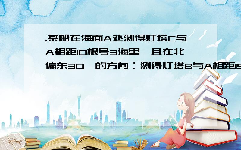 .某船在海面A处测得灯塔C与A相距10根号3海里,且在北偏东30°的方向；测得灯塔B与A相距15根号6海里,且在北偏西75°方向.船由A向正北方向航行到D处,再看灯塔B在南偏西60°的方向.问：灯塔C与D相