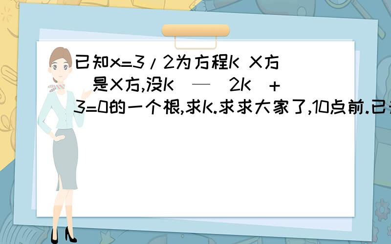 已知x=3/2为方程K X方（是X方,没K）—|2K|+3=0的一个根,求K.求求大家了,10点前.已知x=3/2为方程K X方（是X方,没K）—|2K|+3=0的一个根,求K.