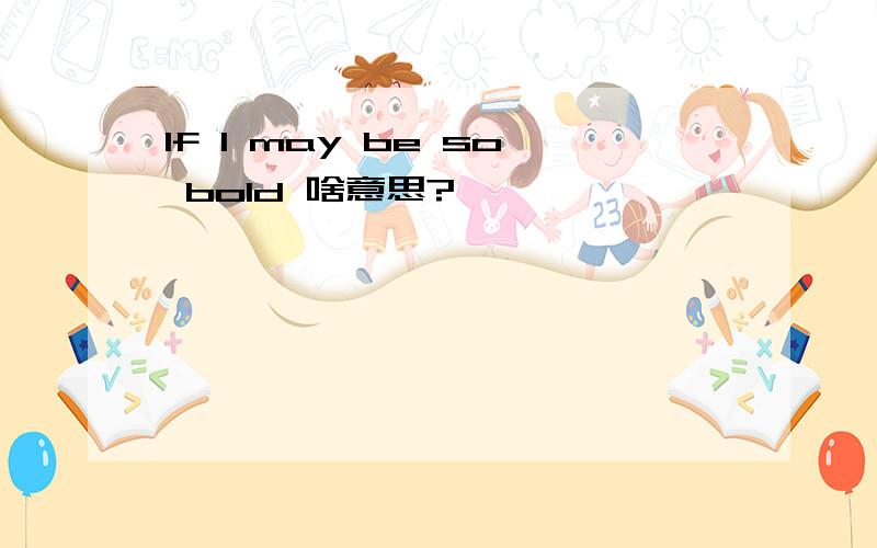 If I may be so bold 啥意思?