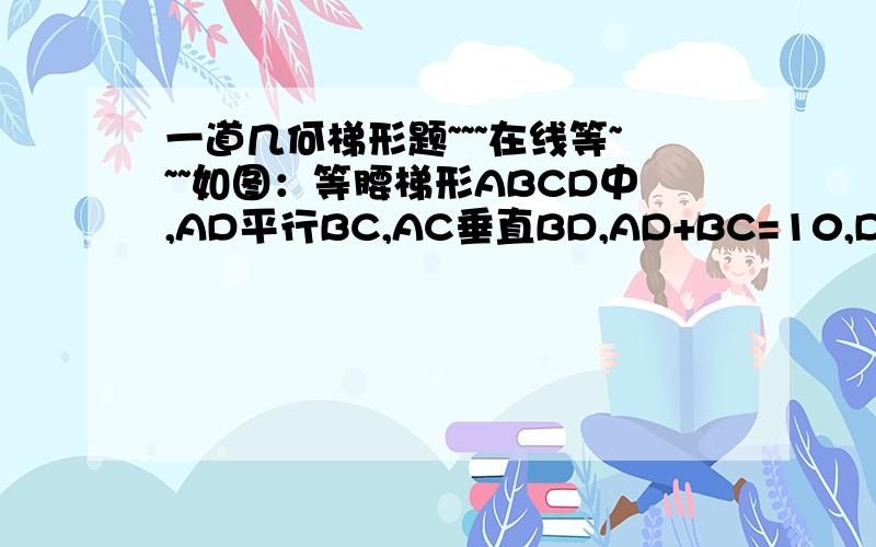 一道几何梯形题~~~在线等~~~如图：等腰梯形ABCD中,AD平行BC,AC垂直BD,AD+BC=10,DE垂直BC于E,求DE长.要详细过程~~谢谢了!