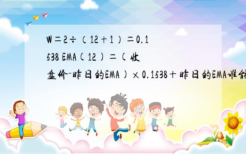 W＝2÷（12+1）＝0.1538 EMA(12)＝(收盘价－昨日的EMA)×0.1538＋昨日的EMA谁能为我解释一下这里的W代表什么呢,最好把这个公式详细的说明一下,