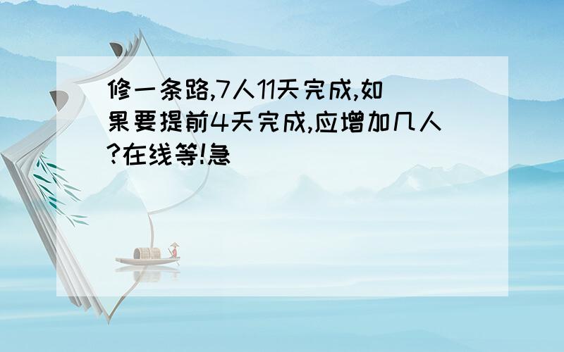 修一条路,7人11天完成,如果要提前4天完成,应增加几人?在线等!急