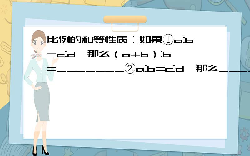 比例的和等性质：如果①a:b=c:d,那么（a+b）:b=_______②a:b=c:d,那么____=(c-d):b